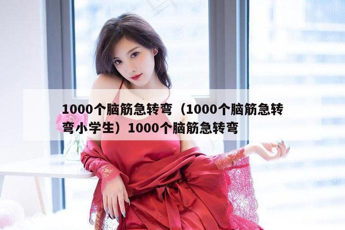 1000个脑筋急转弯（1000个脑筋急转弯小学生）1000个脑筋急转弯